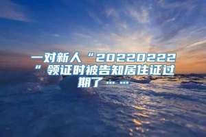 一对新人“20220222”领证时被告知居住证过期了……