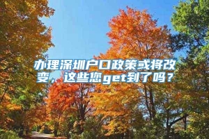 办理深圳户口政策或将改变，这些您get到了吗？