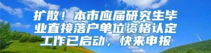 扩散！本市应届研究生毕业直接落户单位资格认定工作已启动，快来申报