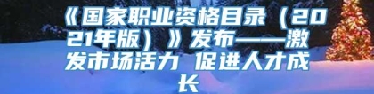 《国家职业资格目录（2021年版）》发布——激发市场活力 促进人才成长