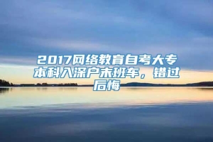 2017网络教育自考大专本科入深户末班车，错过后悔