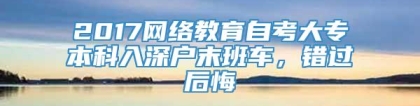 2017网络教育自考大专本科入深户末班车，错过后悔