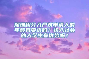 深圳积分入户对申请人的年龄有要求吗？初入社会的大学生有优势吗？