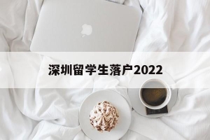 深圳留学生落户2022(深圳留学生落户2021新政)