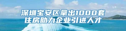 深圳宝安区拿出1000套住房助力企业引进人才