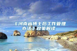 《河南省博士后工作管理办法》政策解读