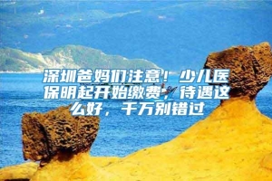 深圳爸妈们注意！少儿医保明起开始缴费，待遇这么好，千万别错过