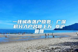 一线城市落户放宽：广深积分入户名额上万 京沪最难