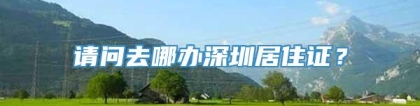 请问去哪办深圳居住证？