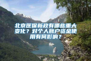 北京医保新政有哪些重大变化？对个人账户资金使用有何影响？