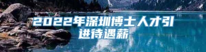 2022年深圳博士人才引进待遇薪