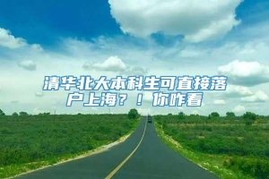 清华北大本科生可直接落户上海？！你咋看