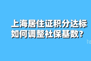 2021上海居住证积分达标后,如何调整社保基数？