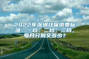 2022年深圳社保缴费标准，一档、二档、三档，每月分别交多少？