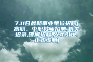 7.11日最新事业单位招聘(高职、中职教师招聘,机关招录,硕博招聘,人才引进,正式编制)