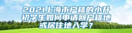 2021上海市户籍的小升初学生如何申请回户籍地或居住地入学？