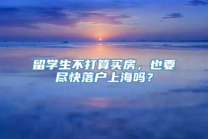 留学生不打算买房，也要尽快落户上海吗？