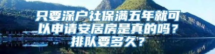 只要深户社保满五年就可以申请安居房是真的吗？排队要多久？