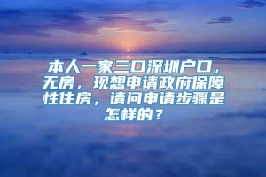 本人一家三口深圳户口，无房，现想申请政府保障性住房，请问申请步骤是怎样的？