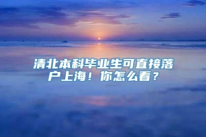 清北本科毕业生可直接落户上海！你怎么看？