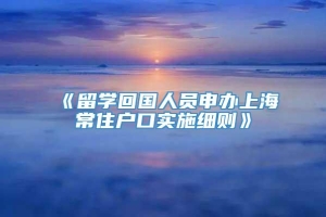 《留学回国人员申办上海常住户口实施细则》