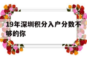 19年深圳积分入户分数不够的你(2018年深圳积分入户最低多少分)