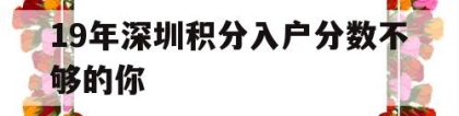 19年深圳积分入户分数不够的你(2018年深圳积分入户最低多少分)