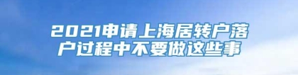 2021申请上海居转户落户过程中不要做这些事