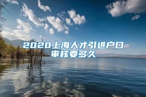 2020上海人才引进户口审核要多久