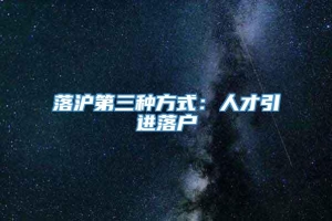 落沪第三种方式：人才引进落户