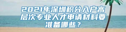 2021年深圳积分入户高层次专业人才申请材料要准备哪些？