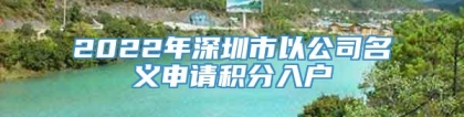 2022年深圳市以公司名义申请积分入户