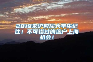 2019来沪应届大学生记住！不可错过的落户上海机会！