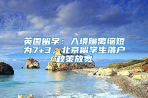 英国留学：入境隔离缩短为7+3，北京留学生落户政策放宽