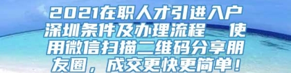 2021在职人才引进入户深圳条件及办理流程  使用微信扫描二维码分享朋友圈，成交更快更简单！