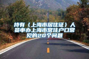 持有〈上海市居住证〉人员申办上海市常住户口常见的20个问题