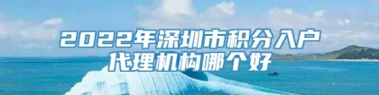 2022年深圳市积分入户代理机构哪个好