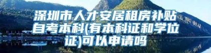 深圳市人才安居租房补贴自考本科(有本科证和学位证)可以申请吗