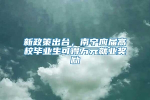 新政策出台，南宁应届高校毕业生可得万元就业奖励