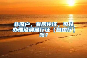 非深户，有居住证，可以办理港澳通行证（自由行）吗？