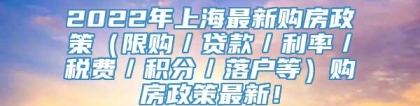 2022年上海最新购房政策（限购／贷款／利率／税费／积分／落户等）购房政策最新！