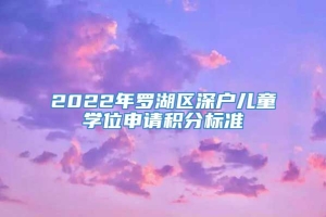 2022年罗湖区深户儿童学位申请积分标准