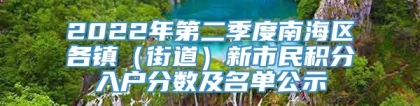 2022年第二季度南海区各镇（街道）新市民积分入户分数及名单公示