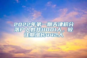 2022年第一期天津积分落户人数共11001人，较往期增长442人