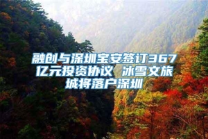 融创与深圳宝安签订367亿元投资协议 冰雪文旅城将落户深圳