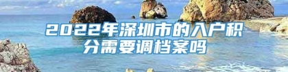 2022年深圳市的入户积分需要调档案吗