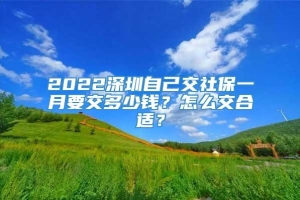 2022深圳自己交社保一月要交多少钱？怎么交合适？