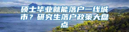 硕士毕业就能落户一线城市？研究生落户政策大盘点