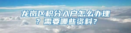 龙岗区积分入户怎么办理？需要哪些资料？