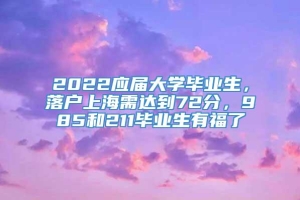 2022应届大学毕业生，落户上海需达到72分，985和211毕业生有福了